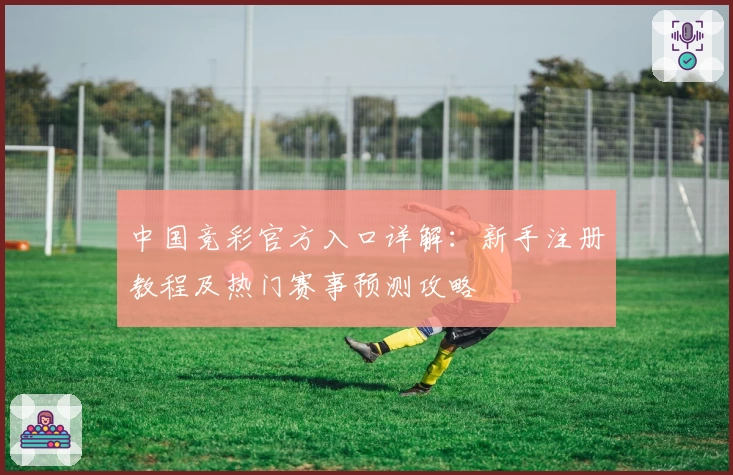 中国竞彩官方入口详解：新手注册教程及热门赛事预测攻略