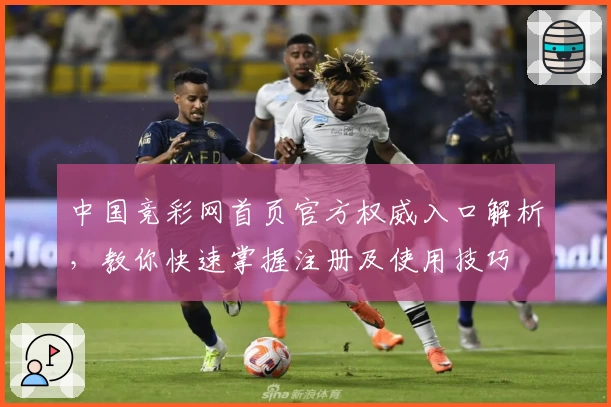 中国竞彩网首页官方权威入口解析，教你快速掌握注册及使用技巧
