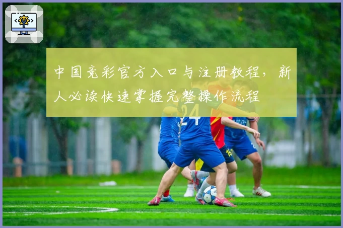 中国竞彩官方入口与注册教程，新人必读快速掌握完整操作流程