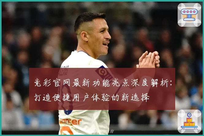 竞彩官网最新功能亮点深度解析：打造便捷用户体验的新选择