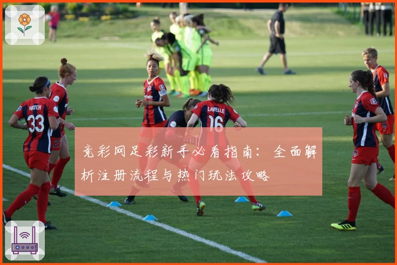 竞彩网足彩新手必看指南：全面解析注册流程与热门玩法攻略