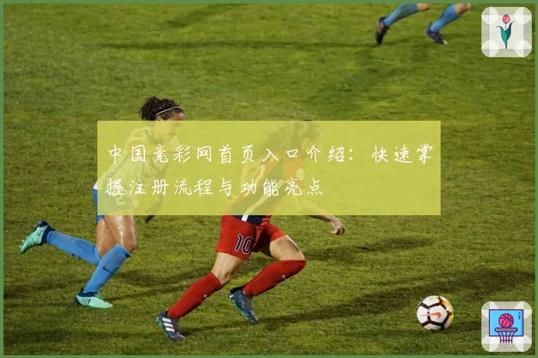 中国竞彩网首页入口介绍：快速掌握注册流程与功能亮点