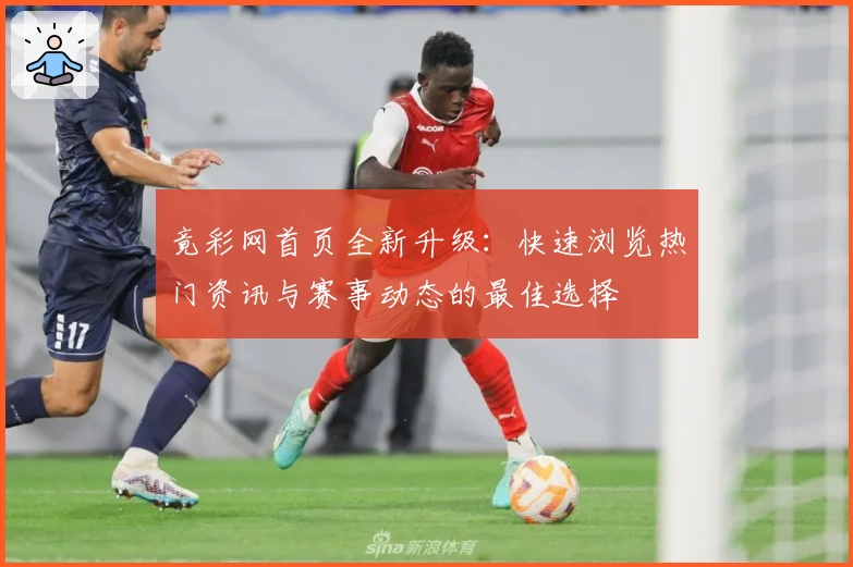 竟彩网首页全新升级：快速浏览热门资讯与赛事动态的最佳选择