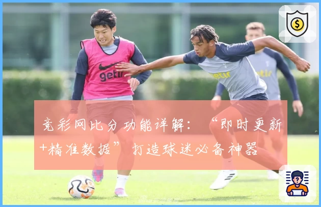 竞彩网比分功能详解:“即时更新+精准数据”打造球迷必备神器