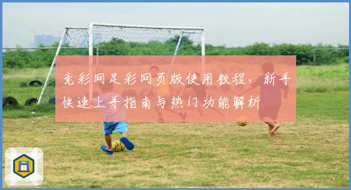 竞彩网足彩网页版使用教程，新手快速上手指南与热门功能解析