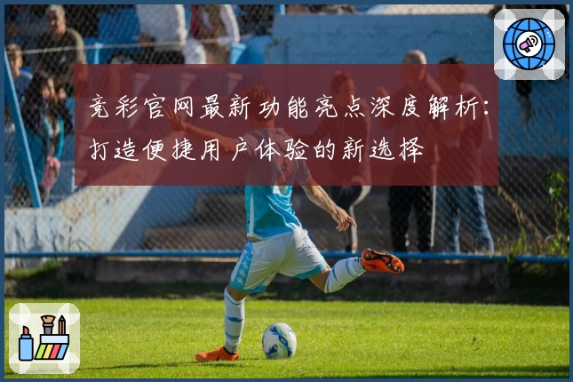 竞彩官网最新功能亮点深度解析:打造便捷用户体验的新选择