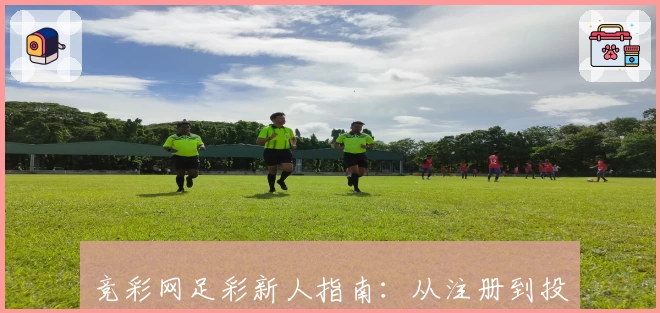 竞彩网足彩新人指南：从注册到投注全流程解析，带你快速掌握核心技巧