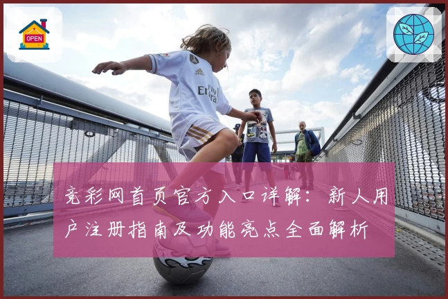 竞彩网首页官方入口详解：新人用户注册指南及功能亮点全面解析