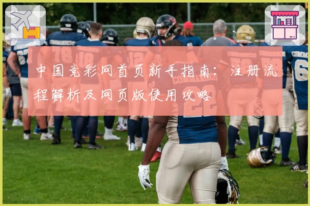 中国竞彩网首页新手指南：注册流程解析及网页版使用攻略