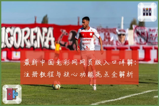 最新中国竞彩网网页版入口详解：注册教程与核心功能亮点全解析