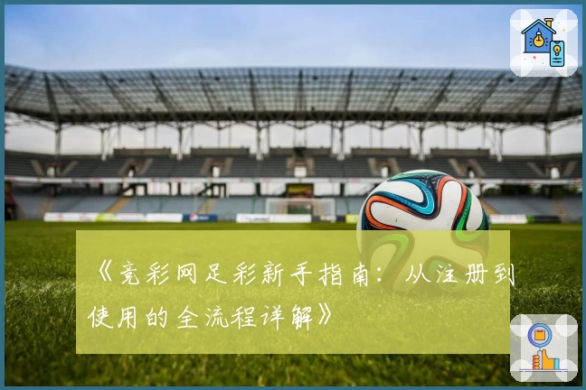 《竞彩网足彩新手指南：从注册到使用的全流程详解》