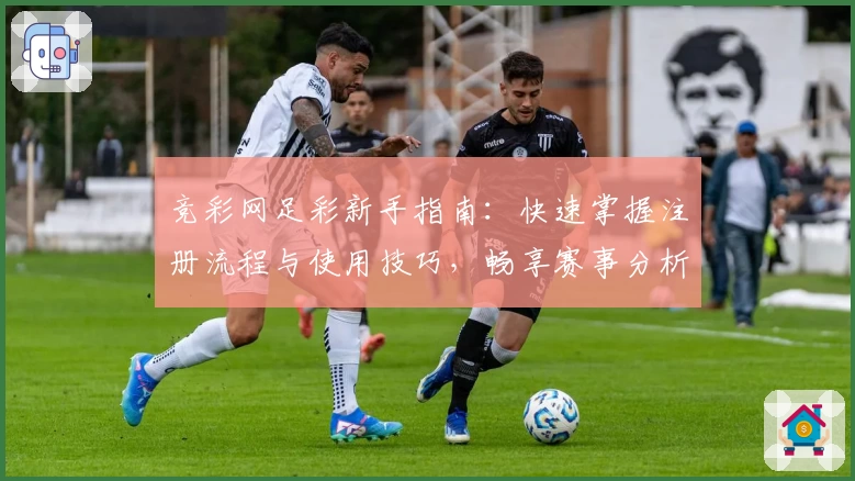 竞彩网足彩新手指南：快速掌握注册流程与使用技巧，畅享赛事分析与投注乐趣