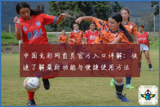 中国竞彩网首页官方入口详解：快速了解最新功能与便捷使用方法