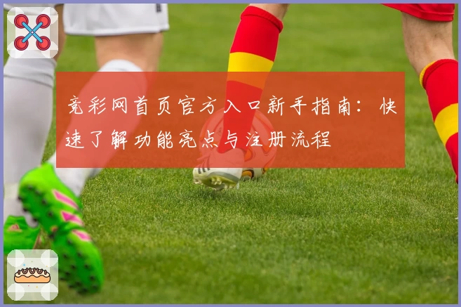 竞彩网首页官方入口新手指南：快速了解功能亮点与注册流程