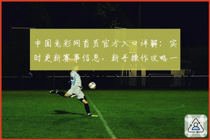 中国竞彩网首页官方入口详解：实时更新赛事信息，新手操作攻略一览