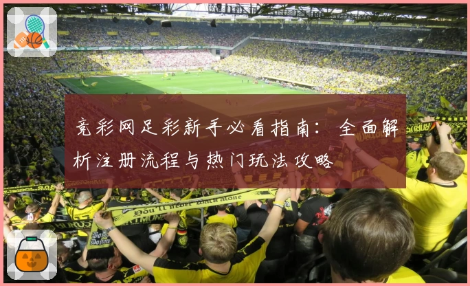 竞彩网足彩新手必看指南：全面解析注册流程与热门玩法攻略