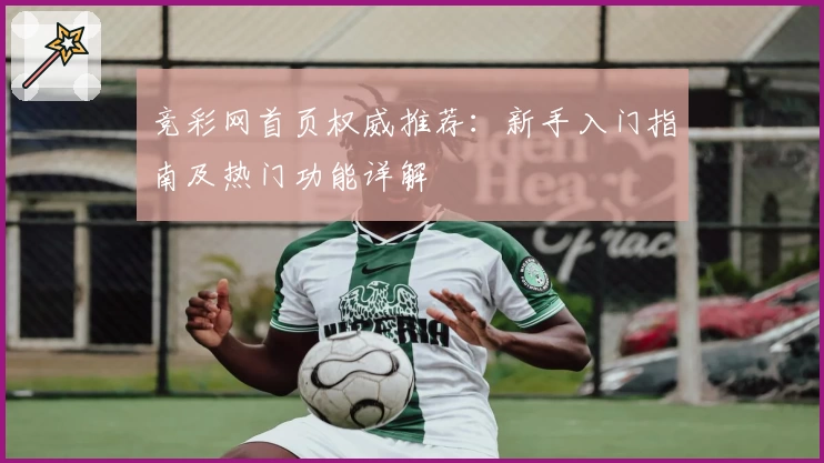 竞彩网首页权威推荐：新手入门指南及热门功能详解