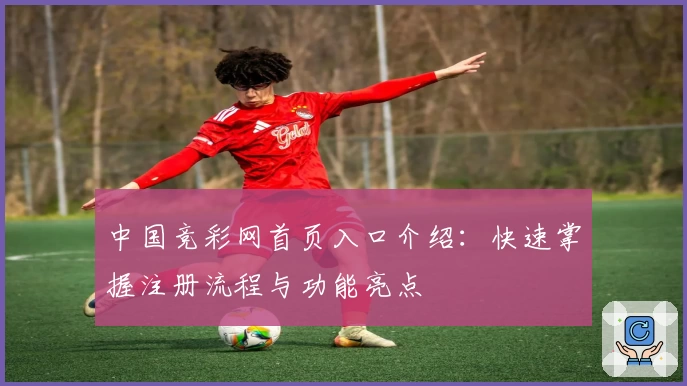 中国竞彩网首页入口介绍:快速掌握注册流程与功能亮点