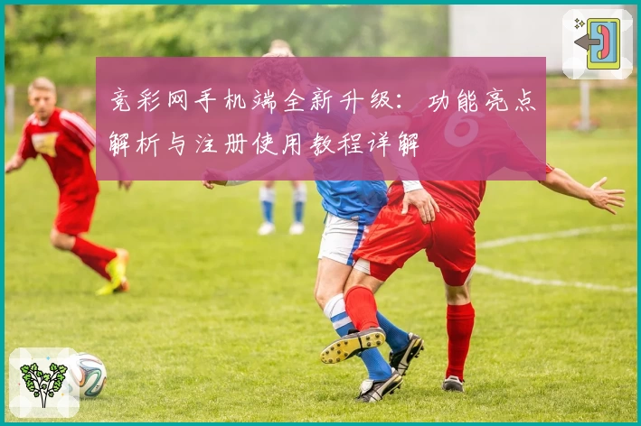 竞彩网手机端全新升级：功能亮点解析与注册使用教程详解