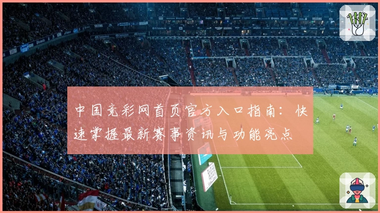中国竞彩网首页官方入口指南：快速掌握最新赛事资讯与功能亮点