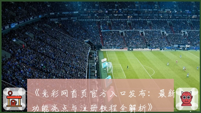 《竞彩网首页官方入口发布：最新功能亮点与注册教程全解析》