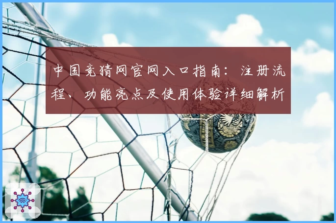 中国竞猜网官网入口指南：注册流程、功能亮点及使用体验详细解析