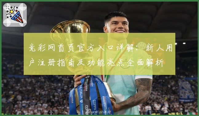 竞彩网首页官方入口详解：新人用户注册指南及功能亮点全面解析
