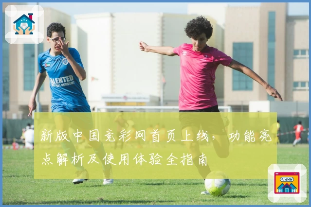 新版中国竞彩网首页上线，功能亮点解析及使用体验全指南