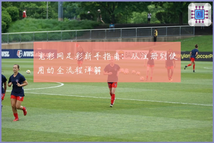 竞彩网足彩新手指南：从注册到使用的全流程详解