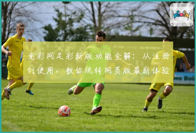 竞彩网足彩新版功能全解：从注册到使用，教你玩转网页版最新体验