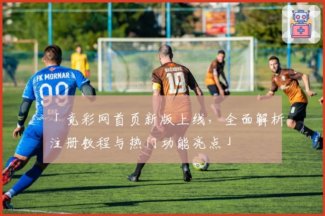 「竟彩网首页新版上线,全面解析注册教程与热门功能亮点」