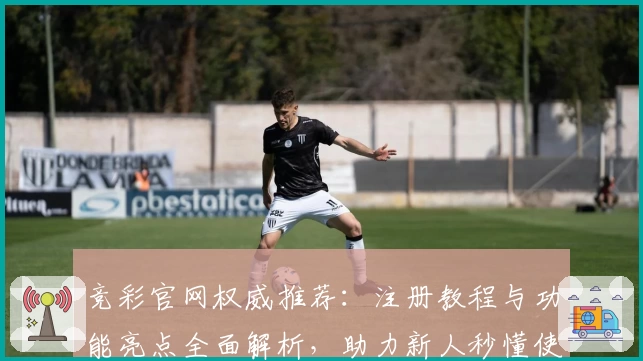 竞彩官网权威推荐：注册教程与功能亮点全面解析，助力新人秒懂使用方法