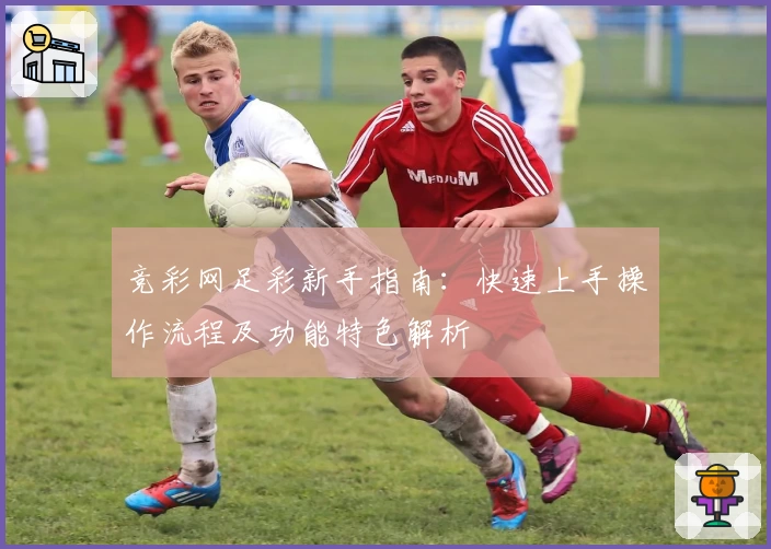 竞彩网足彩新手指南：快速上手操作流程及功能特色解析