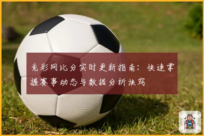 竞彩网比分实时更新指南：快速掌握赛事动态与数据分析诀窍