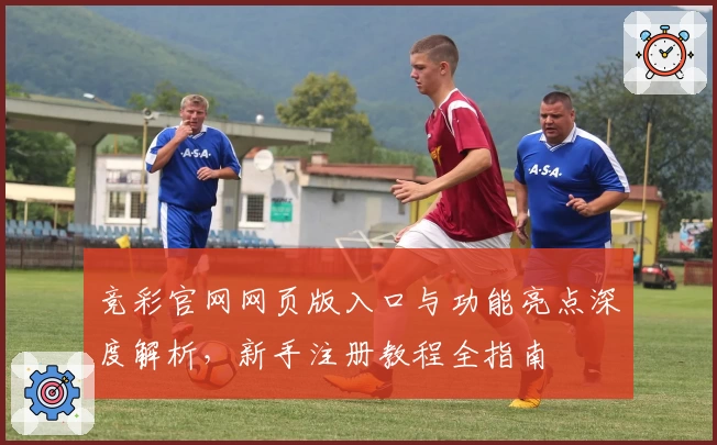 竞彩官网网页版入口与功能亮点深度解析，新手注册教程全指南