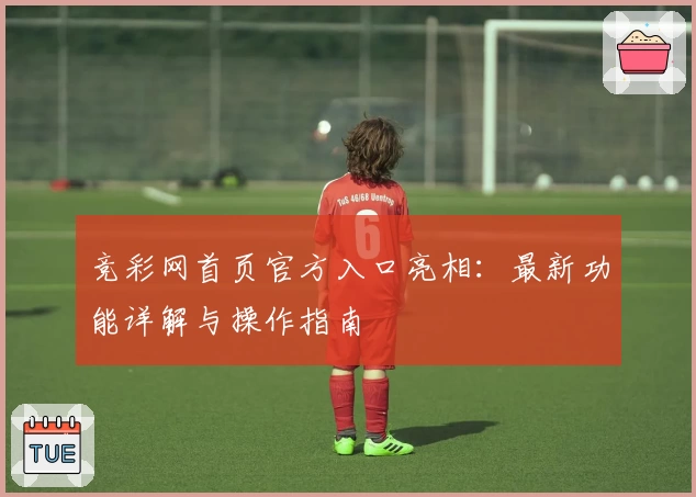 竞彩网首页官方入口亮相：最新功能详解与操作指南