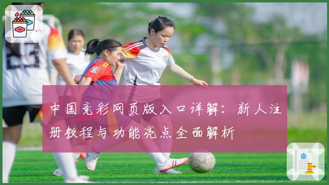 中国竞彩网页版入口详解：新人注册教程与功能亮点全面解析