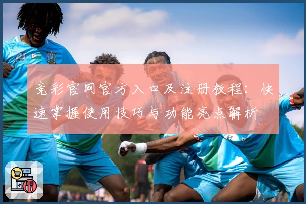竞彩官网官方入口及注册教程：快速掌握使用技巧与功能亮点解析