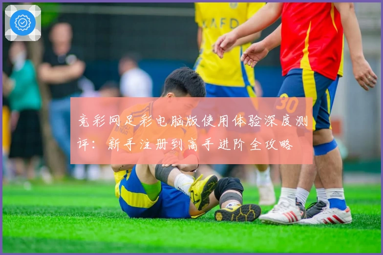 竞彩网足彩电脑版使用体验深度测评：新手注册到高手进阶全攻略