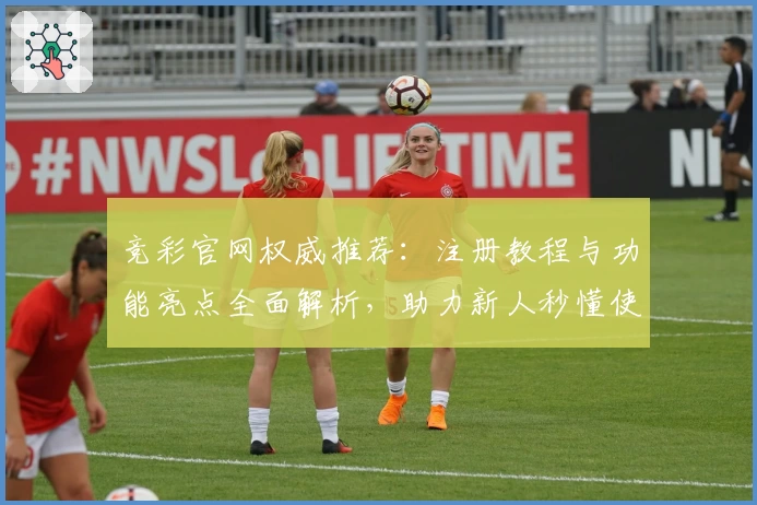 竞彩官网权威推荐：注册教程与功能亮点全面解析，助力新人秒懂使用方法