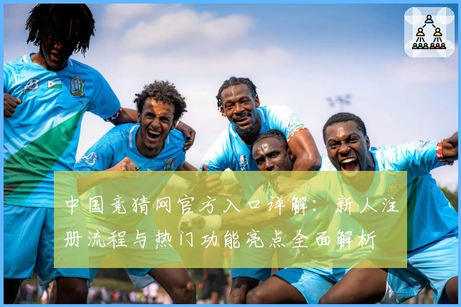 中国竞猜网官方入口详解：新人注册流程与热门功能亮点全面解析