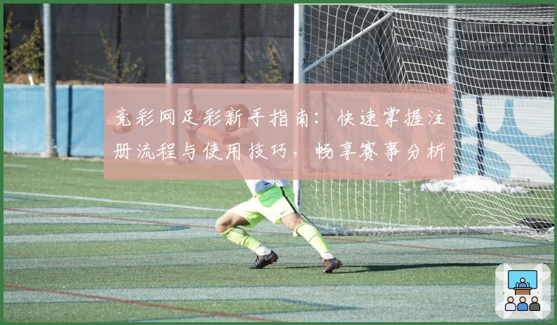 竞彩网足彩新手指南:快速掌握注册流程与使用技巧,畅享赛事分析与投注乐趣