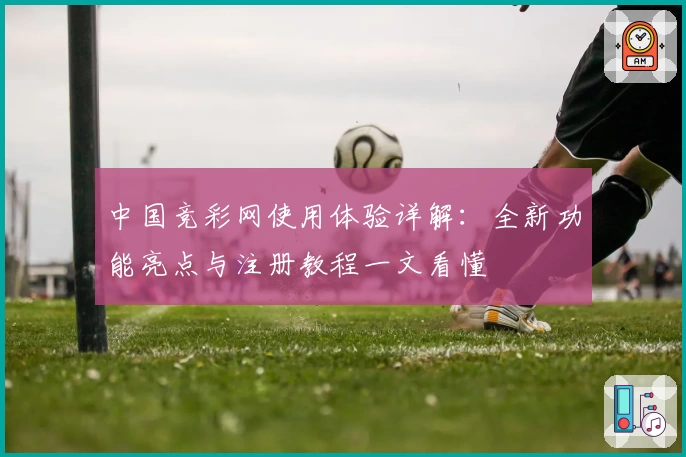 中国竞彩网使用体验详解：全新功能亮点与注册教程一文看懂