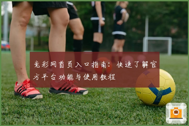 竞彩网首页入口指南：快速了解官方平台功能与使用教程