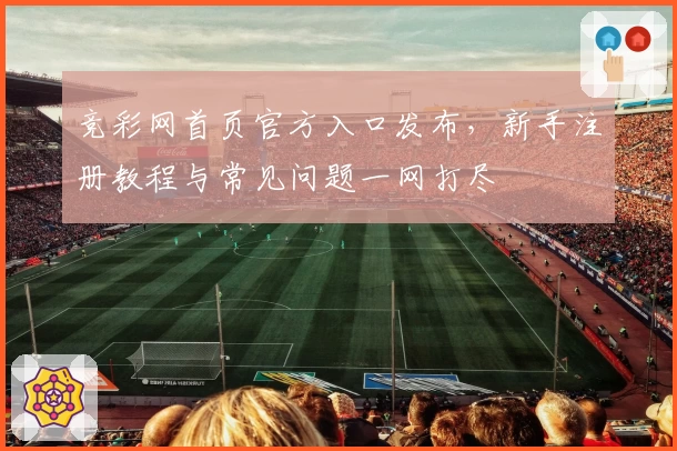 竞彩网首页官方入口发布，新手注册教程与常见问题一网打尽