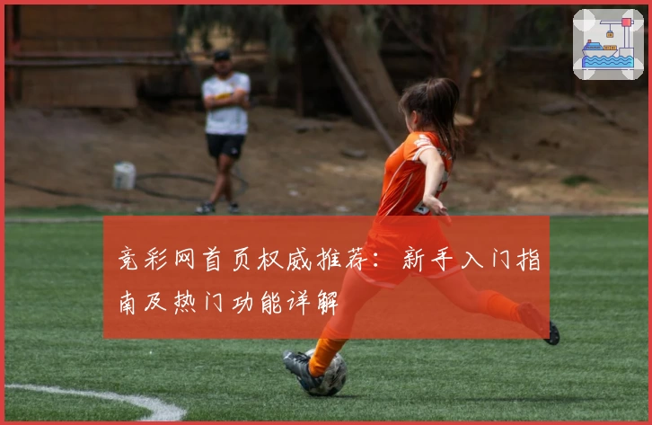 竞彩网首页权威推荐：新手入门指南及热门功能详解