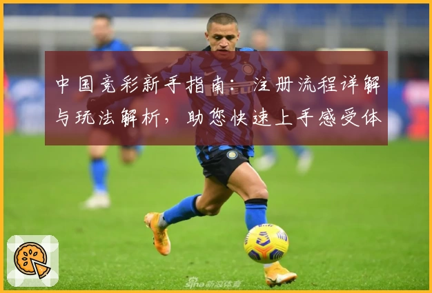 中国竞彩新手指南：注册流程详解与玩法解析，助您快速上手感受体育竞技魅力