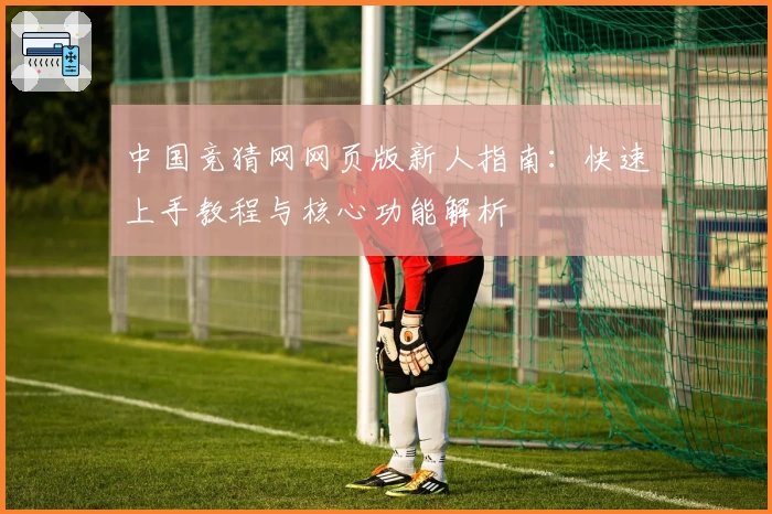 中国竞猜网网页版新人指南：快速上手教程与核心功能解析