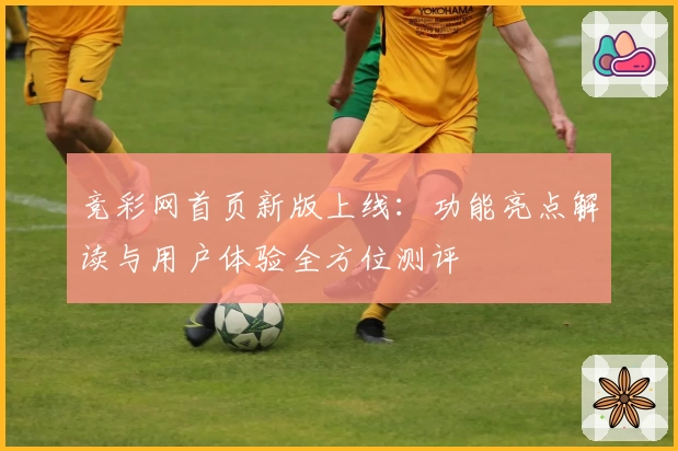 竞彩网首页新版上线:功能亮点解读与用户体验全方位测评