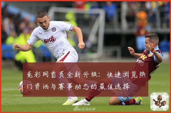 竟彩网首页全新升级：快速浏览热门资讯与赛事动态的最佳选择